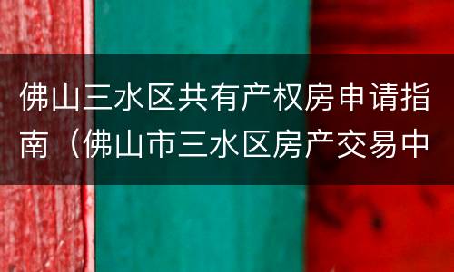 佛山三水区共有产权房申请指南（佛山市三水区房产交易中心）