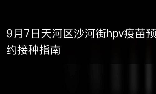 9月7日天河区沙河街hpv疫苗预约接种指南