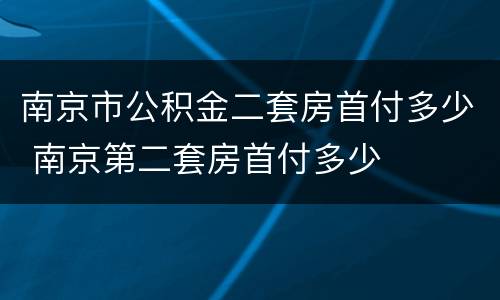 南京市公积金二套房首付多少 南京第二套房首付多少