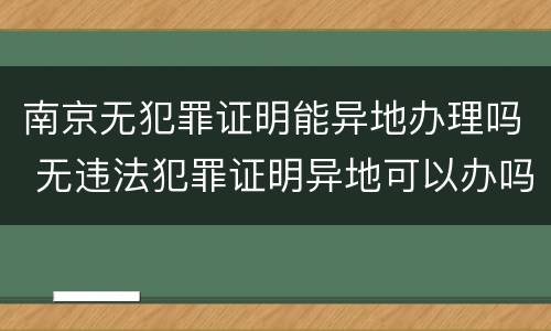 南京无犯罪证明能异地办理吗 无违法犯罪证明异地可以办吗