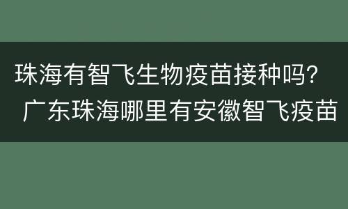 珠海有智飞生物疫苗接种吗？ 广东珠海哪里有安徽智飞疫苗