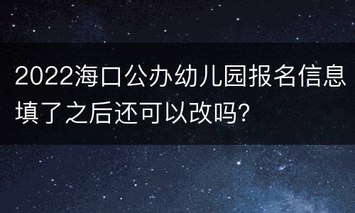 2022海口公办幼儿园报名信息填了之后还可以改吗？