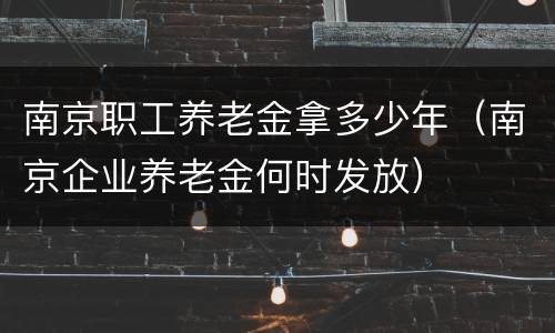 南京职工养老金拿多少年（南京企业养老金何时发放）