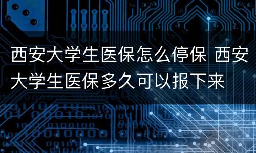 西安大学生医保怎么停保 西安大学生医保多久可以报下来