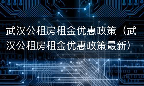 武汉公租房租金优惠政策（武汉公租房租金优惠政策最新）