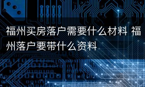 福州买房落户需要什么材料 福州落户要带什么资料