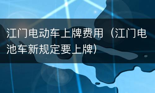 江门电动车上牌费用（江门电池车新规定要上牌）