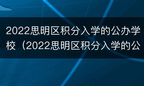 2022思明区积分入学的公办学校（2022思明区积分入学的公办学校有哪些）