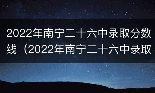 2022年南宁二十六中录取分数线（2022年南宁二十六中录取分数线是多少）