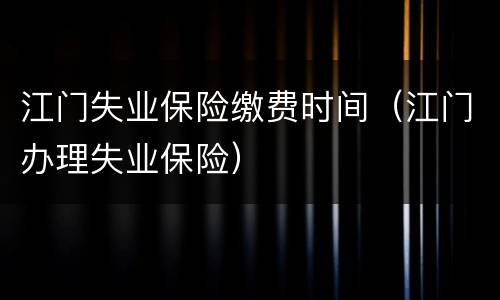 江门失业保险缴费时间（江门办理失业保险）