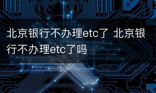 北京银行不办理etc了 北京银行不办理etc了吗