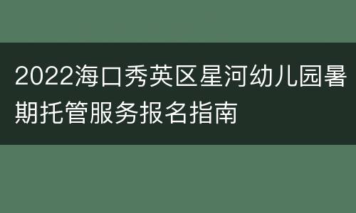 2022海口秀英区星河幼儿园暑期托管服务报名指南