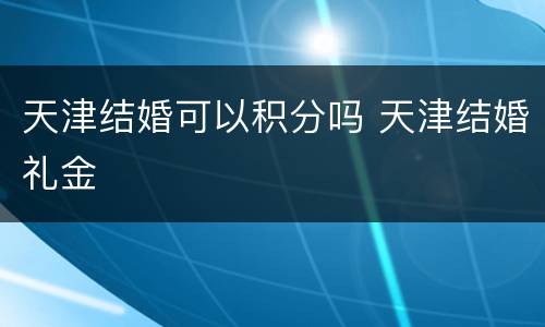 天津结婚可以积分吗 天津结婚礼金