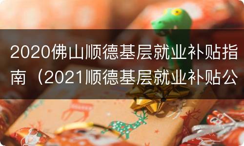 2020佛山顺德基层就业补贴指南（2021顺德基层就业补贴公示）