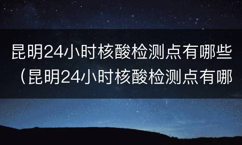 昆明24小时核酸检测点有哪些（昆明24小时核酸检测点有哪些医院）