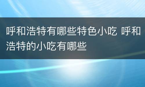 呼和浩特有哪些特色小吃 呼和浩特的小吃有哪些