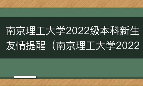 南京理工大学2022级本科新生友情提醒（南京理工大学2022研究生）