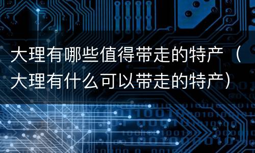 大理有哪些值得带走的特产（大理有什么可以带走的特产）