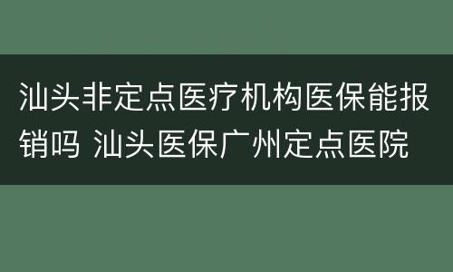 汕头非定点医疗机构医保能报销吗 汕头医保广州定点医院