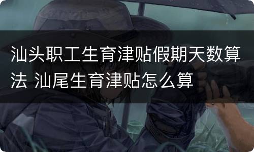 汕头职工生育津贴假期天数算法 汕尾生育津贴怎么算