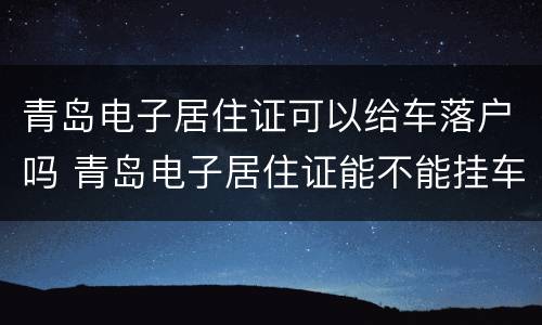 青岛电子居住证可以给车落户吗 青岛电子居住证能不能挂车牌