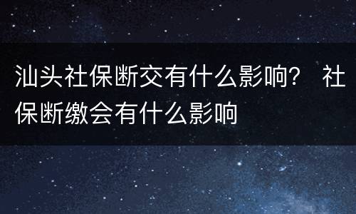 汕头社保断交有什么影响？ 社保断缴会有什么影响