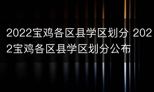 2022宝鸡各区县学区划分 2022宝鸡各区县学区划分公布