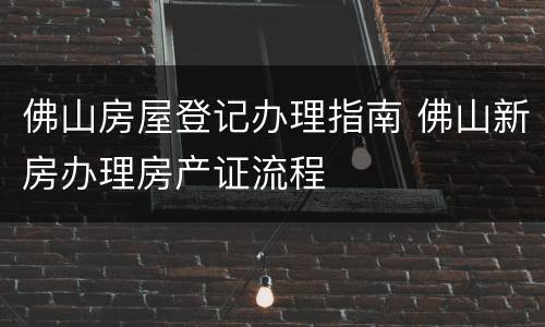 佛山房屋登记办理指南 佛山新房办理房产证流程