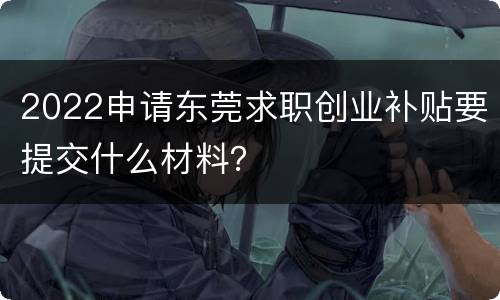 2022申请东莞求职创业补贴要提交什么材料？