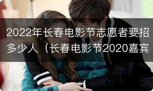 2022年长春电影节志愿者要招多少人（长春电影节2020嘉宾）
