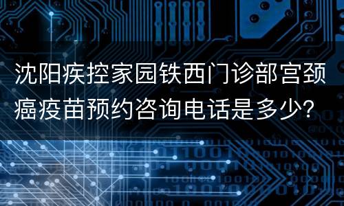 沈阳疾控家园铁西门诊部宫颈癌疫苗预约咨询电话是多少？