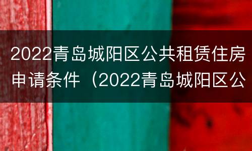 2022青岛城阳区公共租赁住房申请条件（2022青岛城阳区公共租赁住房申请条件是什么）