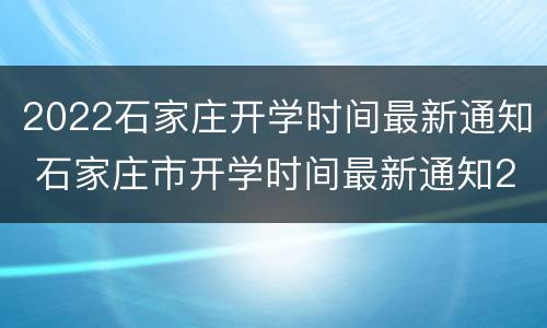 2022石家庄开学时间最新通知 石家庄市开学时间最新通知2021