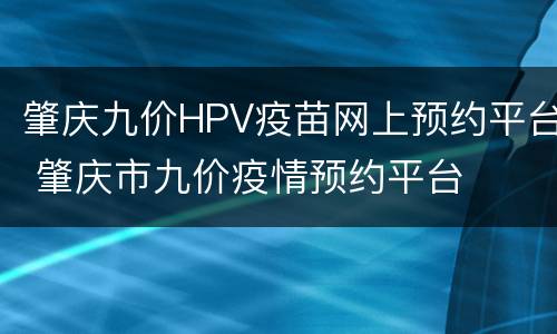 肇庆九价HPV疫苗网上预约平台 肇庆市九价疫情预约平台