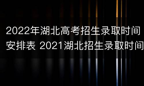 2022年湖北高考招生录取时间安排表 2021湖北招生录取时间