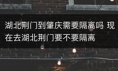 湖北荆门到肇庆需要隔离吗 现在去湖北荆门要不要隔离