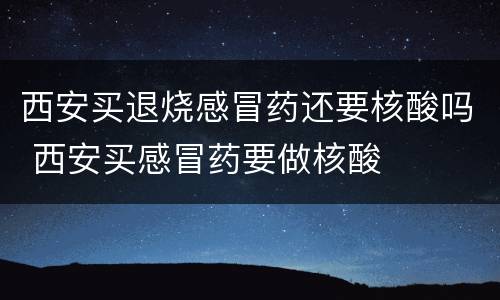西安买退烧感冒药还要核酸吗 西安买感冒药要做核酸