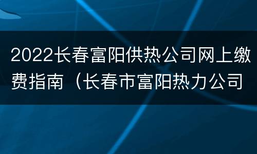 2022长春富阳供热公司网上缴费指南（长春市富阳热力公司供热范围）