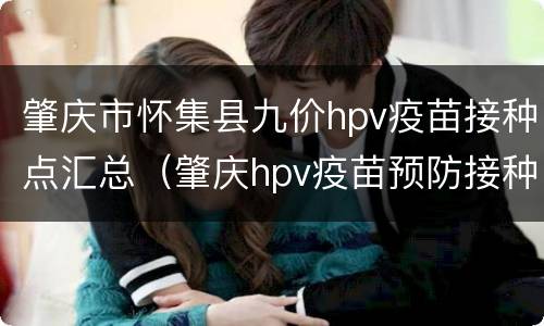 肇庆市怀集县九价hpv疫苗接种点汇总（肇庆hpv疫苗预防接种点）