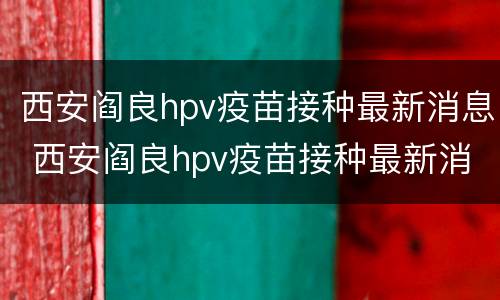西安阎良hpv疫苗接种最新消息 西安阎良hpv疫苗接种最新消息查询