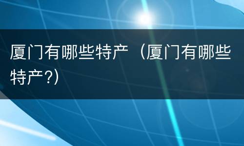 厦门有哪些特产（厦门有哪些特产?）