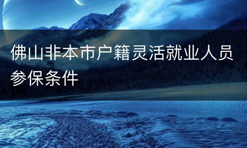 佛山非本市户籍灵活就业人员参保条件
