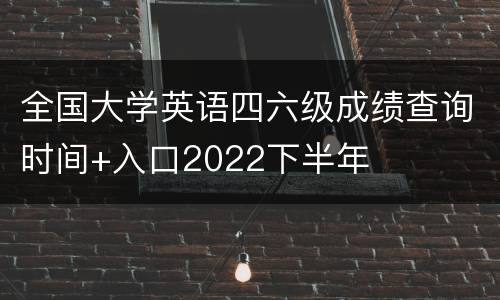 全国大学英语四六级成绩查询时间+入口2022下半年