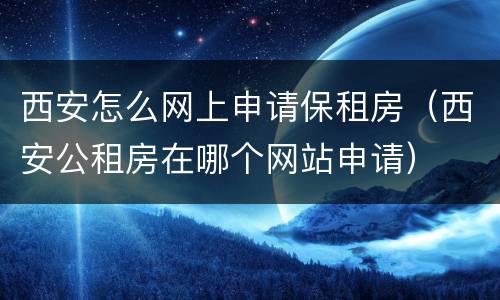 西安怎么网上申请保租房（西安公租房在哪个网站申请）