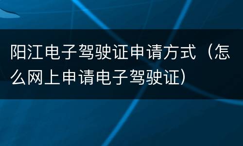 阳江电子驾驶证申请方式（怎么网上申请电子驾驶证）