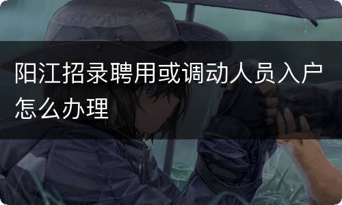 阳江招录聘用或调动人员入户怎么办理