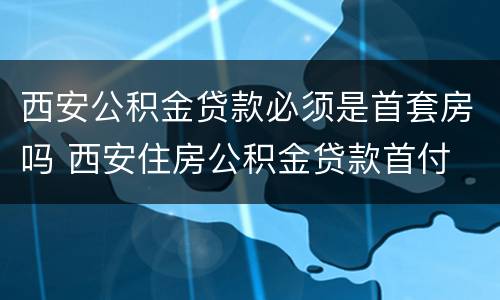 西安公积金贷款必须是首套房吗 西安住房公积金贷款首付