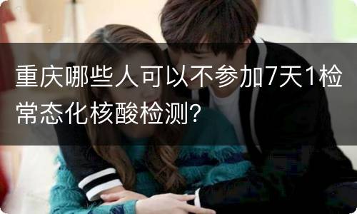 重庆哪些人可以不参加7天1检常态化核酸检测？