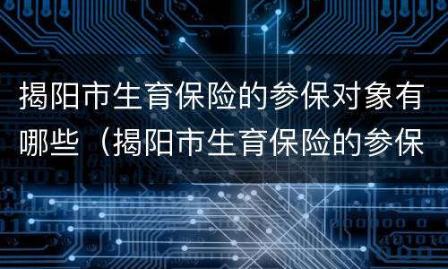 揭阳市生育保险的参保对象有哪些（揭阳市生育保险的参保对象有哪些呢）