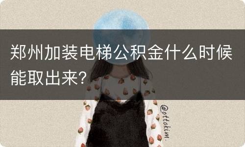 郑州加装电梯公积金什么时候能取出来？